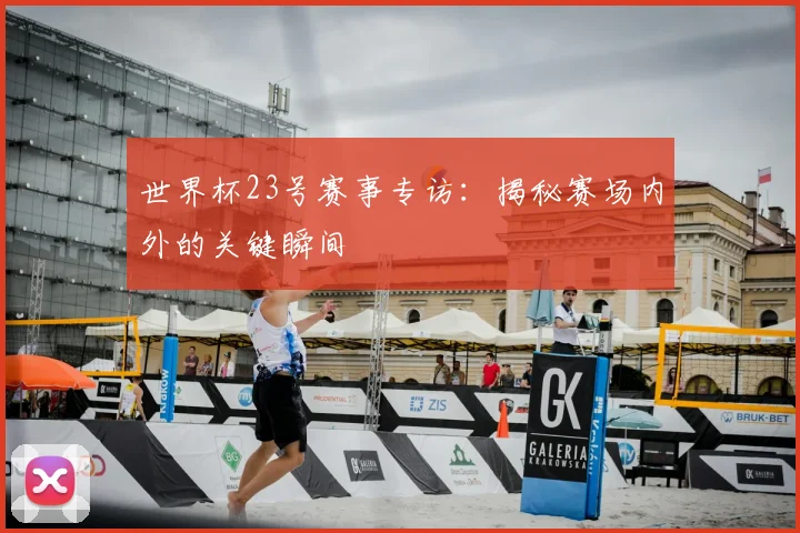 世界杯23号赛事专访:揭秘赛场内外的关键瞬间
