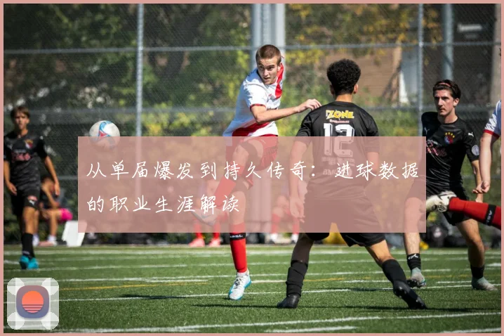 从单届爆发到持久传奇:进球数据的职业生涯解读