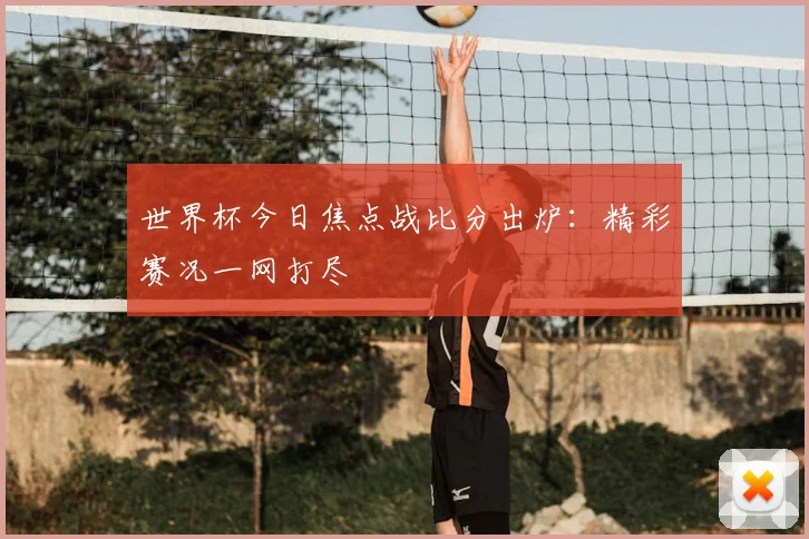 世界杯今日焦点战比分出炉:精彩赛况一网打尽