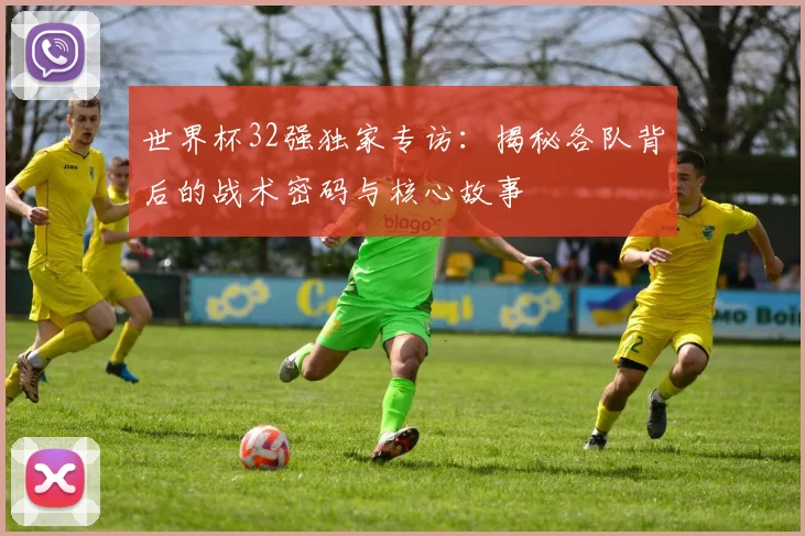 世界杯32强独家专访:揭秘各队背后的战术密码与核心故事