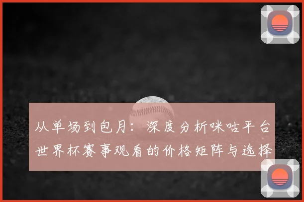 从单场到包月:深度分析咪咕平台世界杯赛事观看的价格矩阵与选择策略