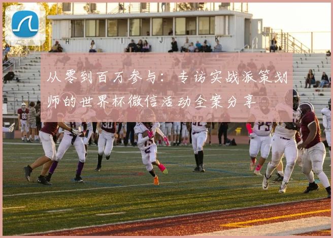 从零到百万参与:专访实战派策划师的世界杯微信活动全案分享