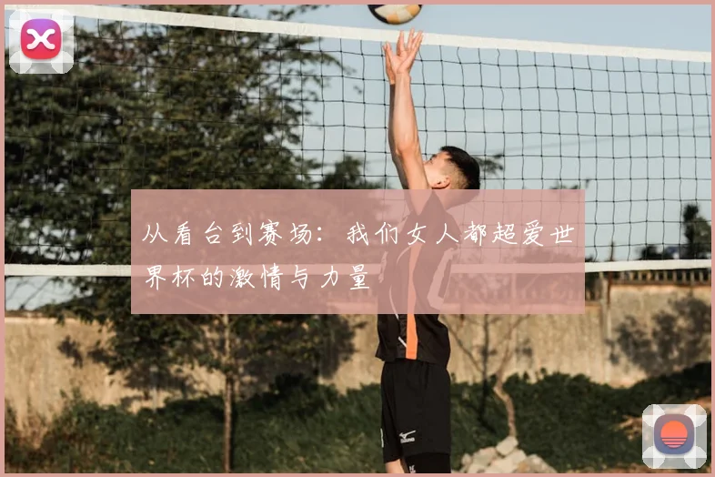 从看台到赛场:我们女人都超爱世界杯的激情与力量