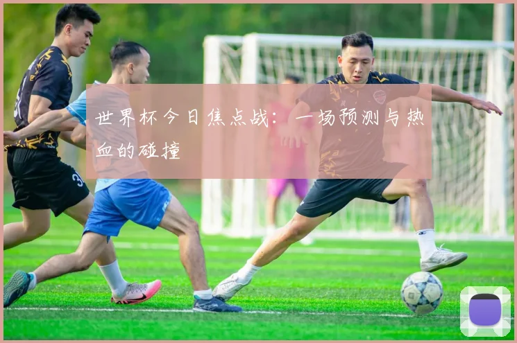 世界杯今日焦点战:一场预测与热血的碰撞