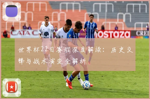 世界杯22日赛程深度解读：历史交锋与战术演变全解析
