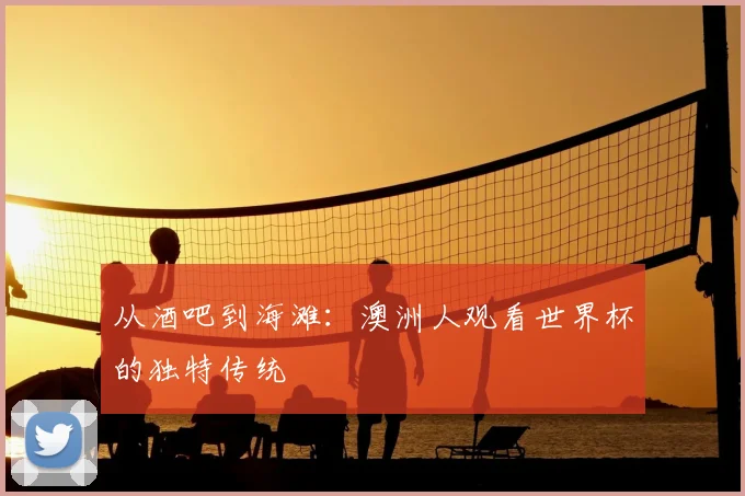 从酒吧到海滩:澳洲人观看世界杯的独特传统