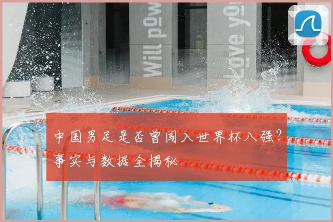 中国男足是否曾闯入世界杯八强?事实与数据全揭秘