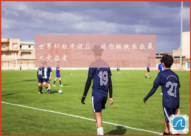 世界杯经济效应:这些板块或成最大受益者