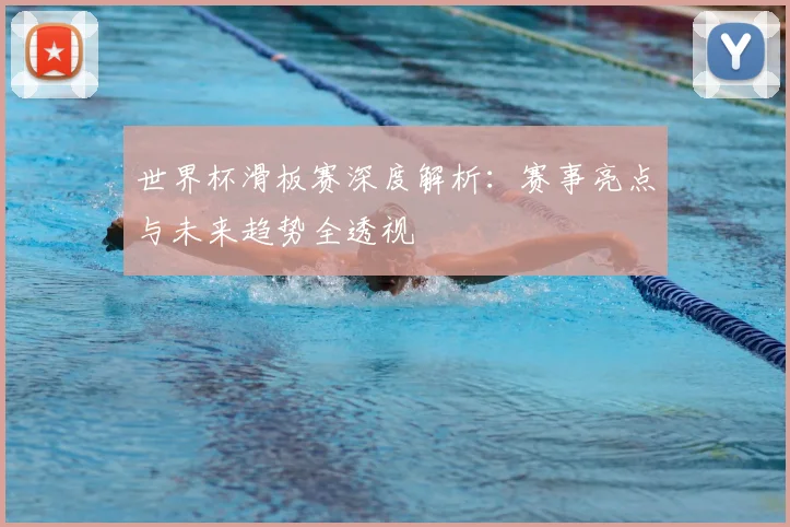 世界杯滑板赛深度解析:赛事亮点与未来趋势全透视