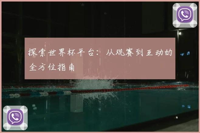 探索世界杯平台：从观赛到互动的全方位指南