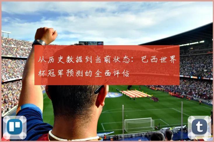 从历史数据到当前状态:巴西世界杯冠军预测的全面评估