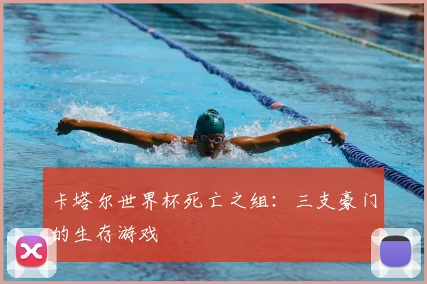 卡塔尔世界杯死亡之组：三支豪门的生存游戏