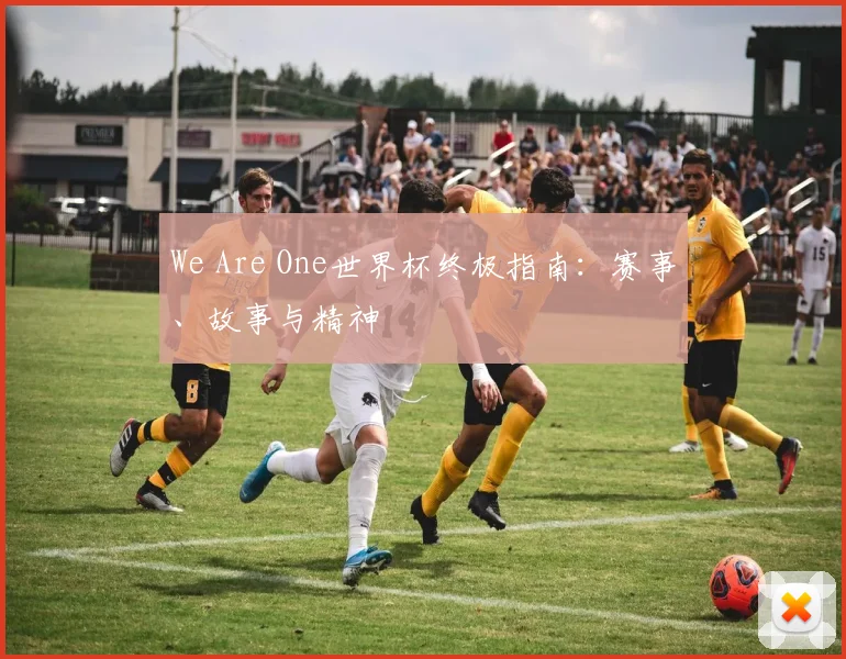 We Are One世界杯终极指南：赛事、故事与精神