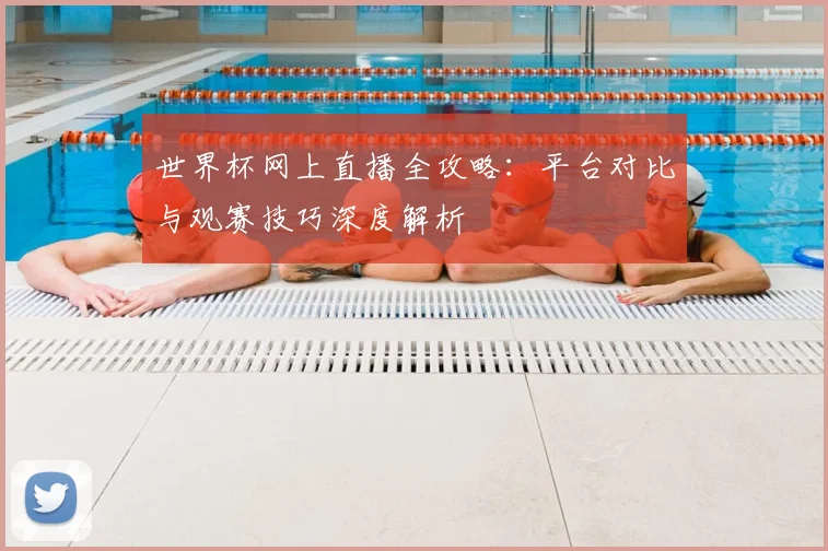 世界杯网上直播全攻略:平台对比与观赛技巧深度解析