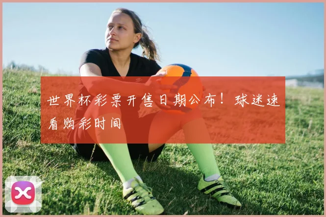 世界杯彩票开售日期公布!球迷速看购彩时间