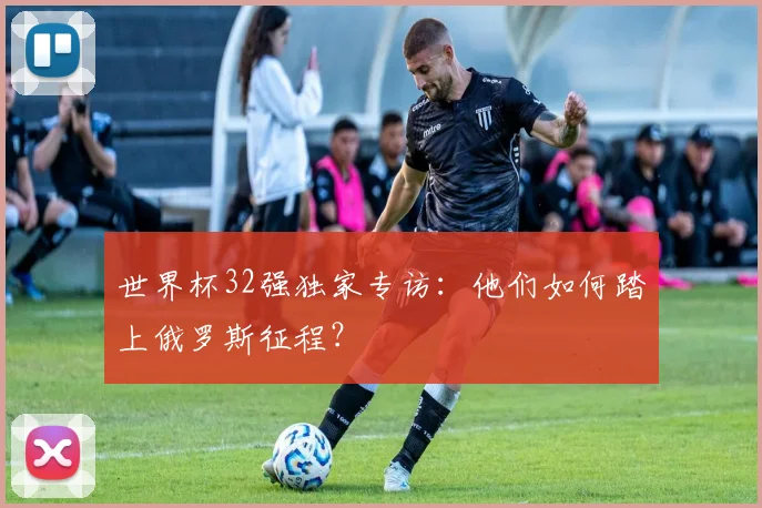 世界杯32强独家专访：他们如何踏上俄罗斯征程？