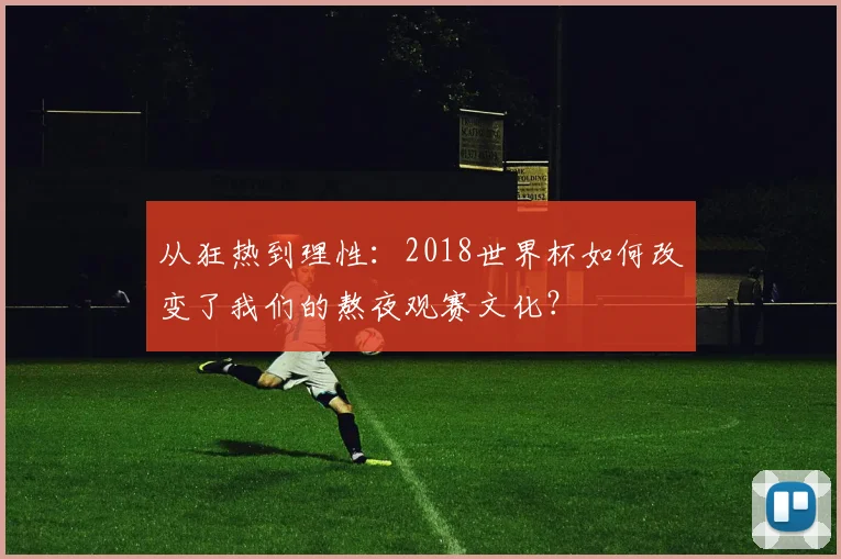 从狂热到理性:2018世界杯如何改变了我们的熬夜观赛文化?