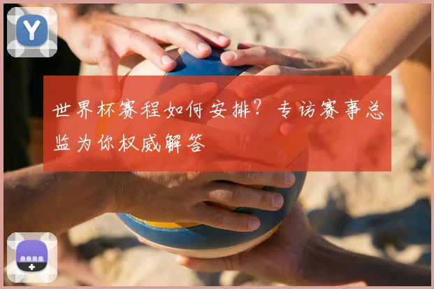 世界杯赛程如何安排？专访赛事总监为你权威解答