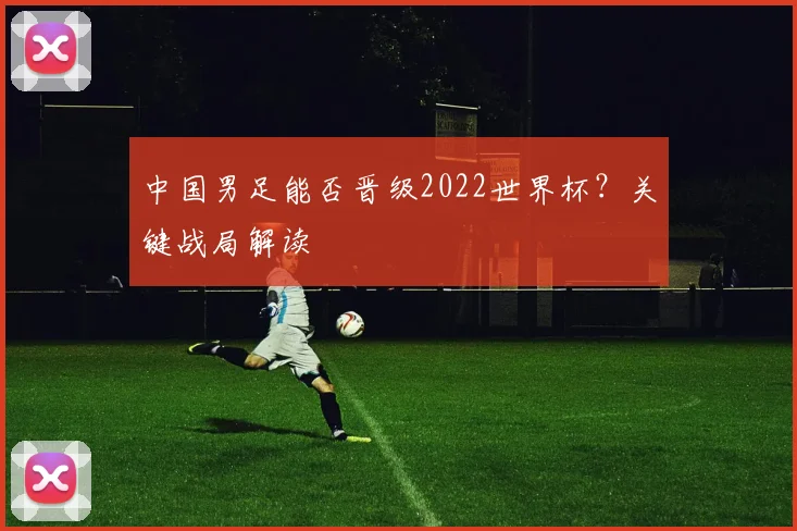 中国男足能否晋级2022世界杯？关键战局解读