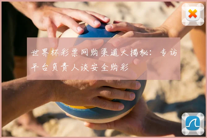 世界杯彩票网购渠道大揭秘:专访平台负责人谈安全购彩