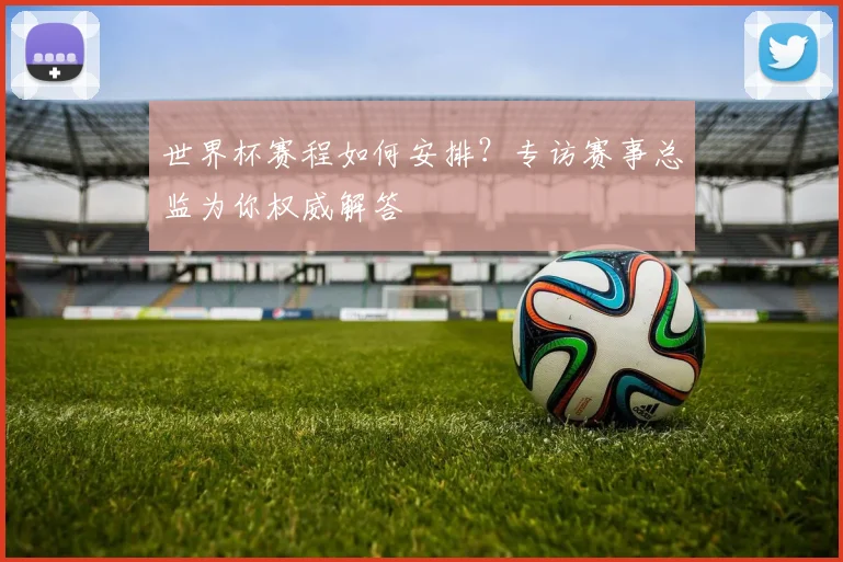 世界杯赛程如何安排？专访赛事总监为你权威解答