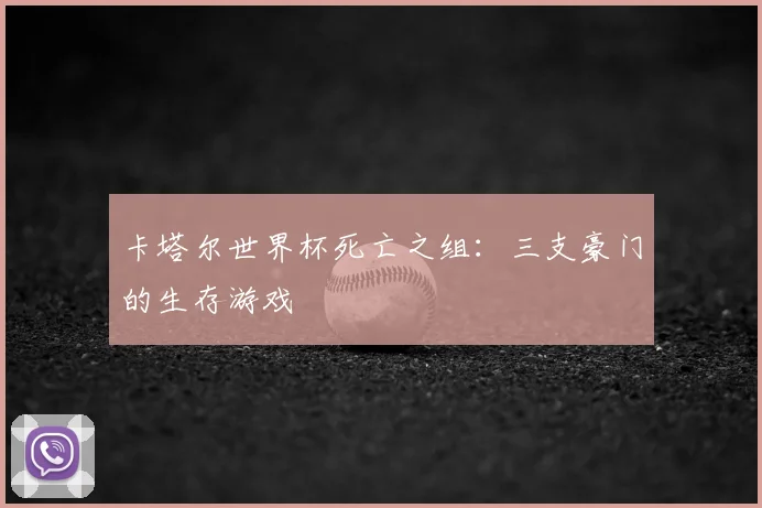 卡塔尔世界杯死亡之组:三支豪门的生存游戏