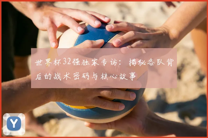 世界杯32强独家专访:揭秘各队背后的战术密码与核心故事