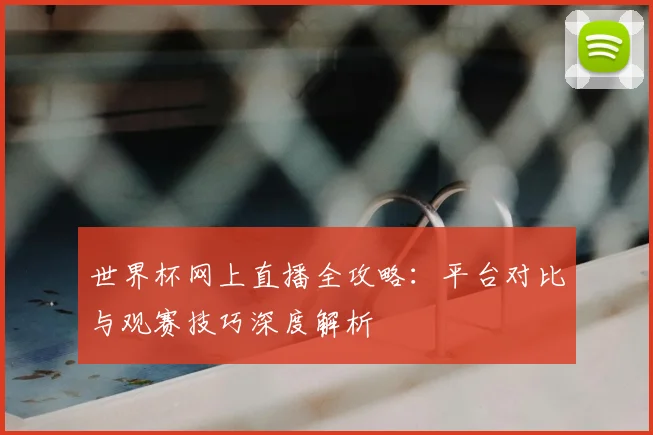 世界杯网上直播全攻略:平台对比与观赛技巧深度解析