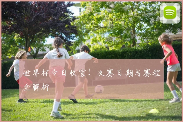 世界杯今日收官!决赛日期与赛程全解析