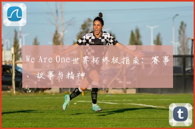 We Are One世界杯终极指南:赛事、故事与精神