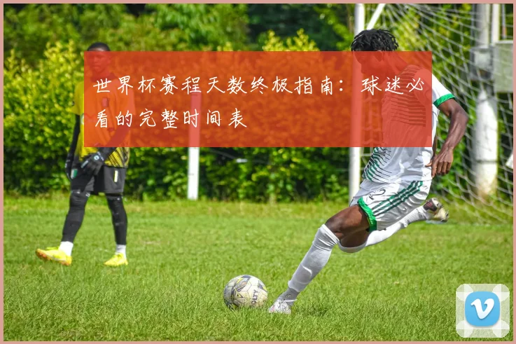 世界杯赛程天数终极指南：球迷必看的完整时间表
