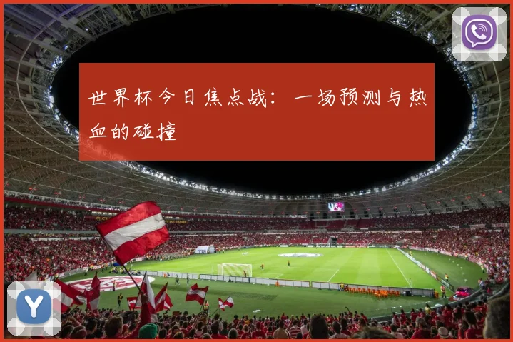 世界杯今日焦点战:一场预测与热血的碰撞