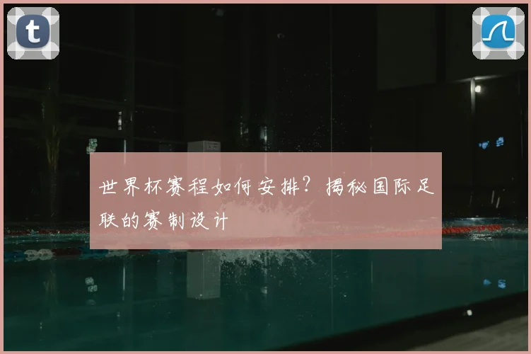 世界杯赛程如何安排?揭秘国际足联的赛制设计