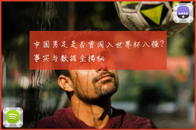 中国男足是否曾闯入世界杯八强?事实与数据全揭秘