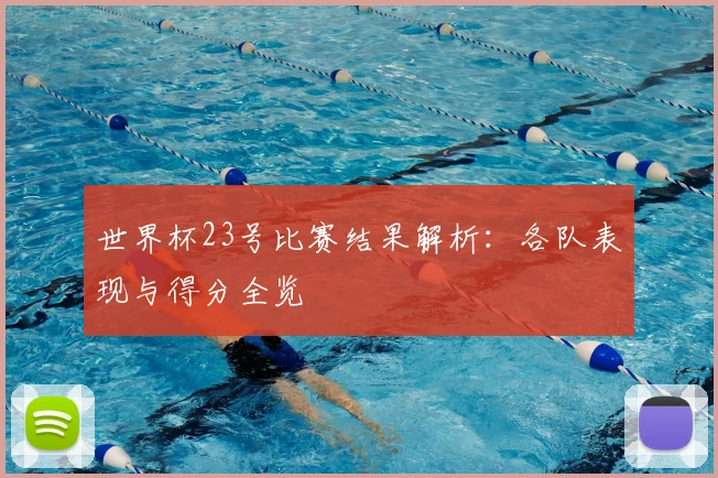 世界杯23号比赛结果解析:各队表现与得分全览