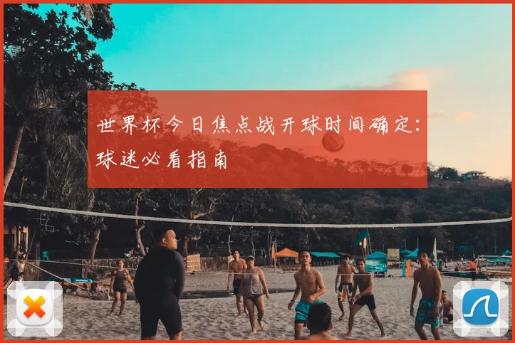 世界杯今日焦点战开球时间确定:球迷必看指南