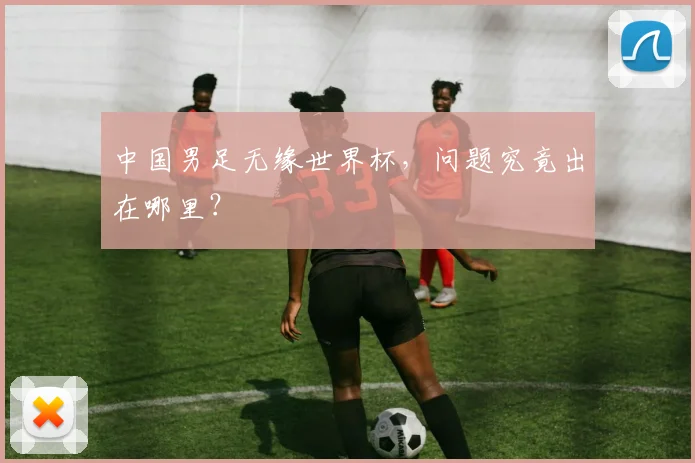 中国男足无缘世界杯，问题究竟出在哪里？