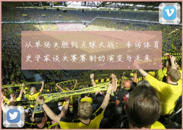 从单场决胜到点球大战:专访体育史学家谈决赛赛制的演变与未来