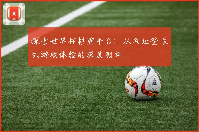 探索世界杯棋牌平台:从网址登录到游戏体验的深度测评