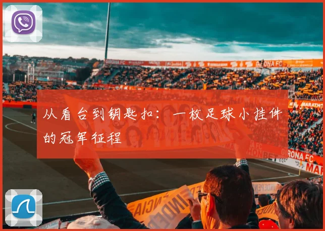 从看台到钥匙扣:一枚足球小挂件的冠军征程