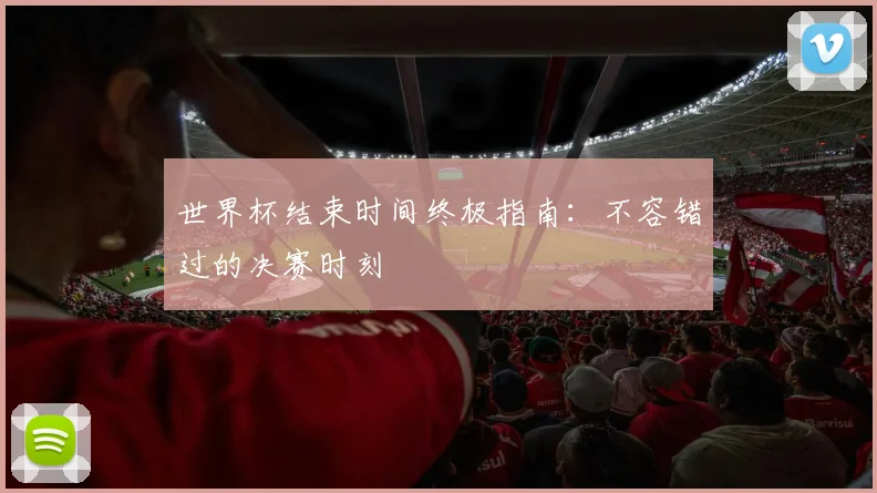 世界杯结束时间终极指南:不容错过的决赛时刻