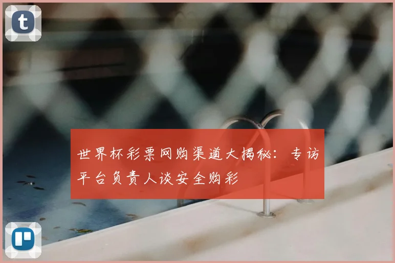 世界杯彩票网购渠道大揭秘:专访平台负责人谈安全购彩