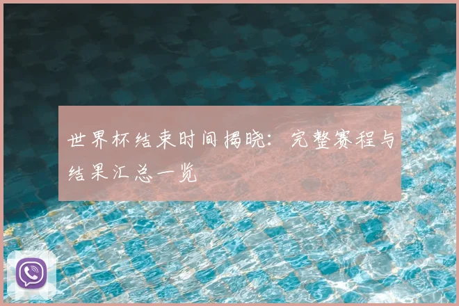 世界杯结束时间揭晓:完整赛程与结果汇总一览
