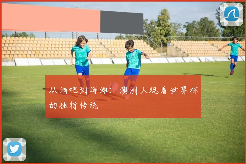 从酒吧到海滩:澳洲人观看世界杯的独特传统
