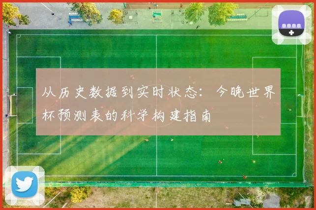 从历史数据到实时状态:今晚世界杯预测表的科学构建指南