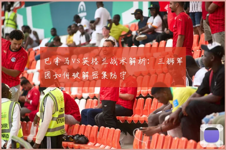 巴拿马vs英格兰战术解析：三狮军团如何破解密集防守