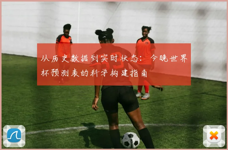 从历史数据到实时状态:今晚世界杯预测表的科学构建指南
