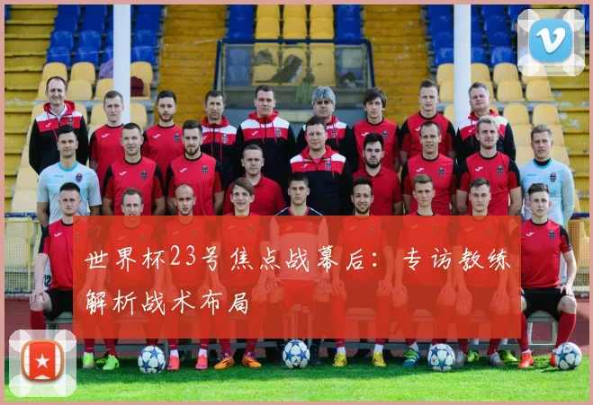 世界杯23号焦点战幕后：专访教练解析战术布局