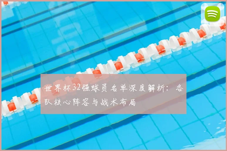 世界杯32强球员名单深度解析：各队核心阵容与战术布局