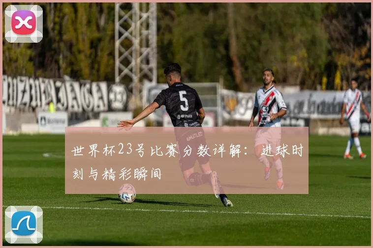 世界杯23号比赛分数详解：进球时刻与精彩瞬间